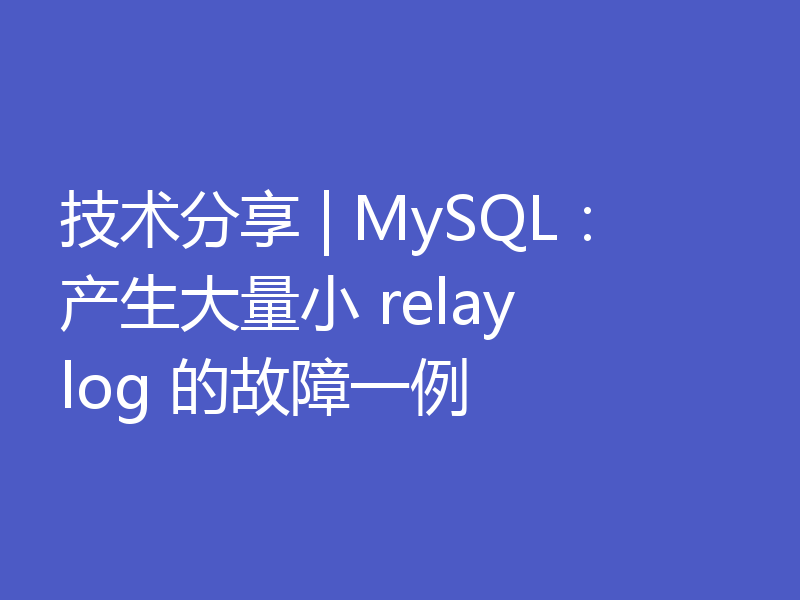 技术分享 | MySQL：产生大量小 relay log 的故障一例