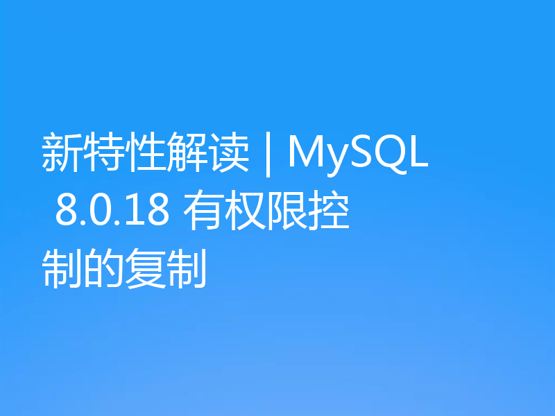 新特性解读 | MySQL 8.0.18 有权限控制的复制