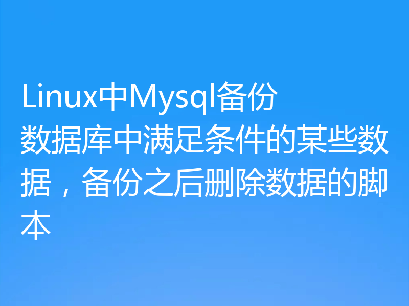 Linux中Mysql备份数据库中满足条件的某些数据，备份之后删除数据的脚本