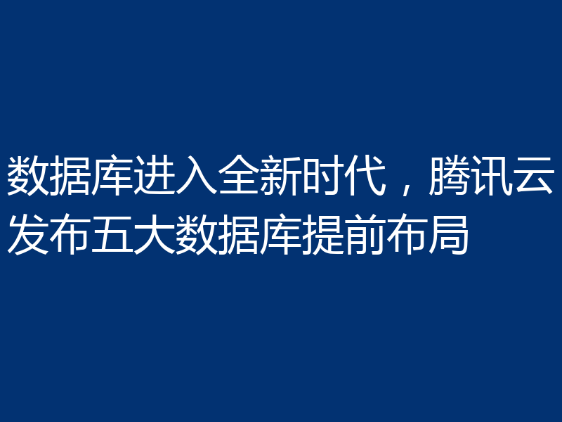 数据库进入全新时代，腾讯云发布五大数据库提前布局