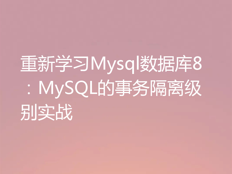 重新学习Mysql数据库8：MySQL的事务隔离级别实战