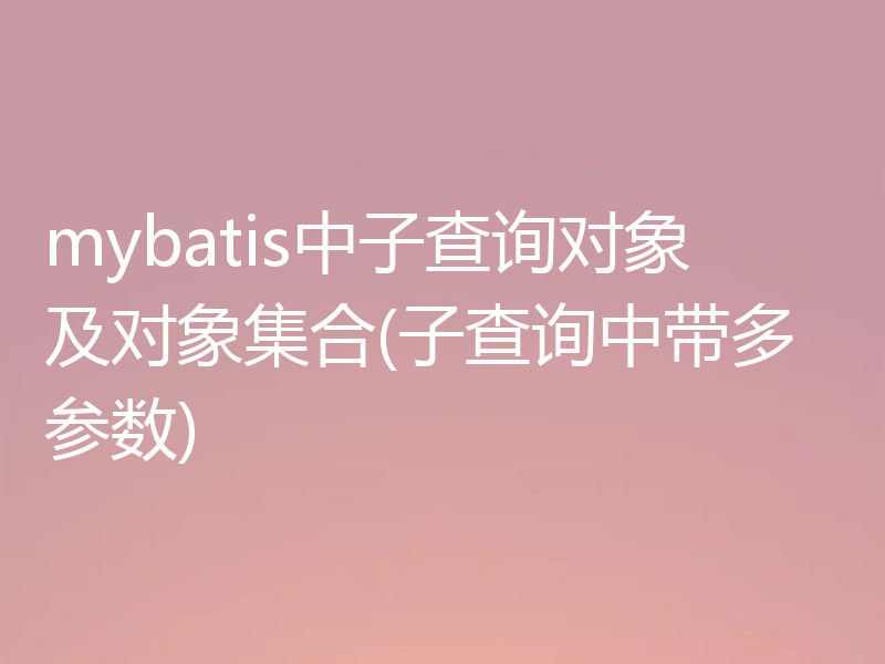 mybatis中子查询对象及对象集合(子查询中带多参数)