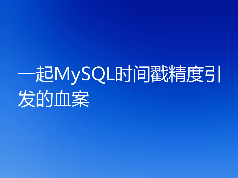 一起MySQL时间戳精度引发的血案