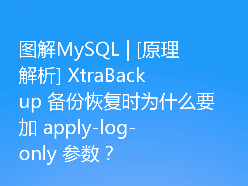 图解MySQL | [原理解析] XtraBackup 备份恢复时为什么要加 apply-log-only 参数？