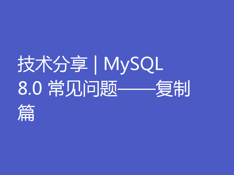 技术分享 | MySQL 8.0 常见问题——复制篇