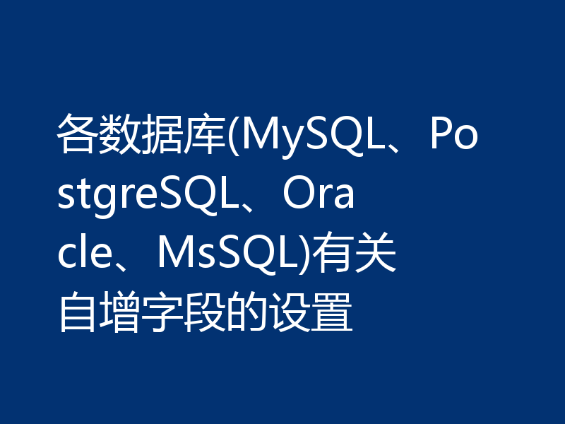 各数据库(MySQL、PostgreSQL、Oracle、MsSQL)有关自增字段的设置