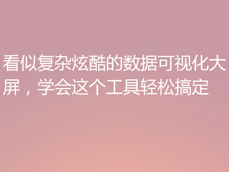 看似复杂炫酷的数据可视化大屏，学会这个工具轻松搞定