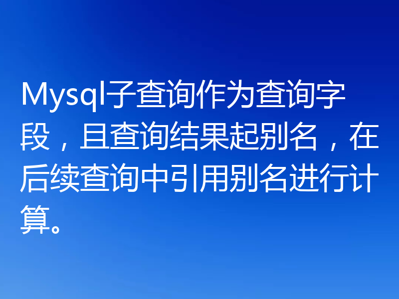 Mysql子查询作为查询字段，且查询结果起别名，在后续查询中引用别名进行计算。