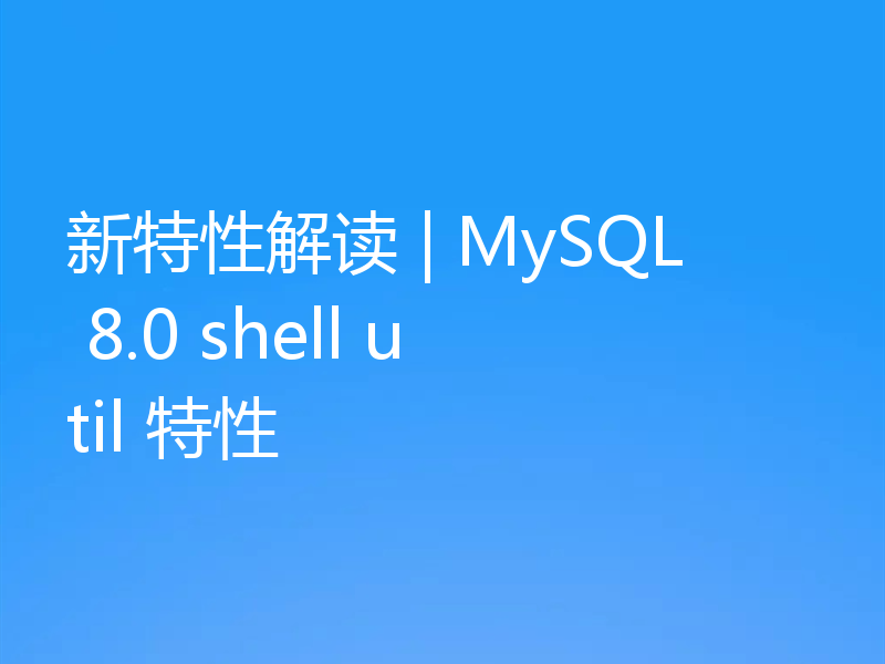 新特性解读 | MySQL 8.0 shell util 特性