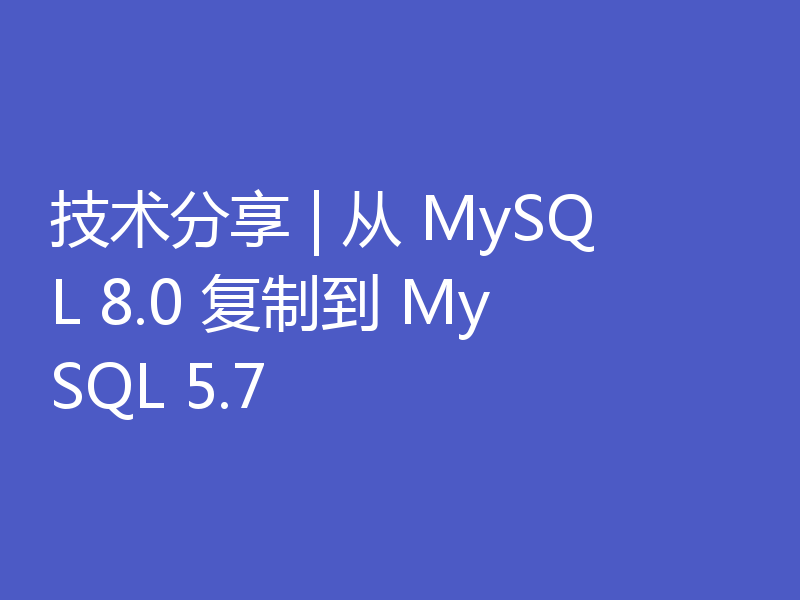 技术分享 | 从 MySQL 8.0 复制到 MySQL 5.7