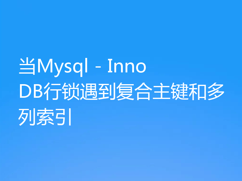 当Mysql - InnoDB行锁遇到复合主键和多列索引