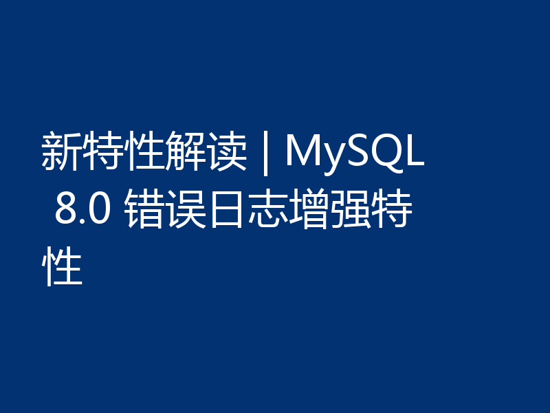 新特性解读 | MySQL 8.0 错误日志增强特性