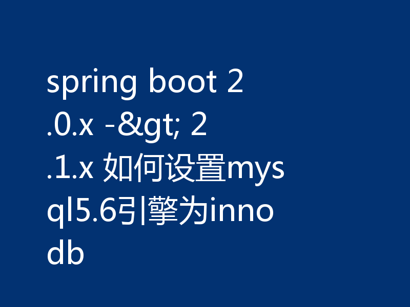 spring boot 2.0.x -> 2.1.x 如何设置mysql5.6引擎为innodb