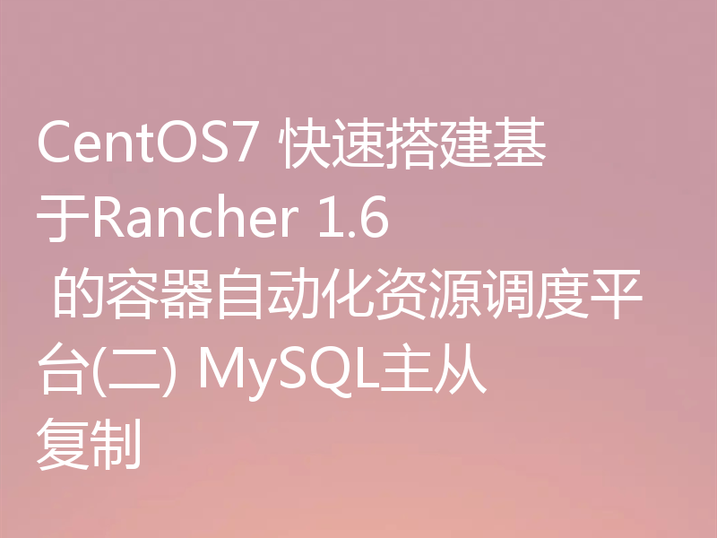 CentOS7 快速搭建基于Rancher 1.6 的容器自动化资源调度平台(二) MySQL主从复制