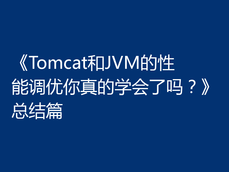 《Tomcat和JVM的性能调优你真的学会了吗？》总结篇