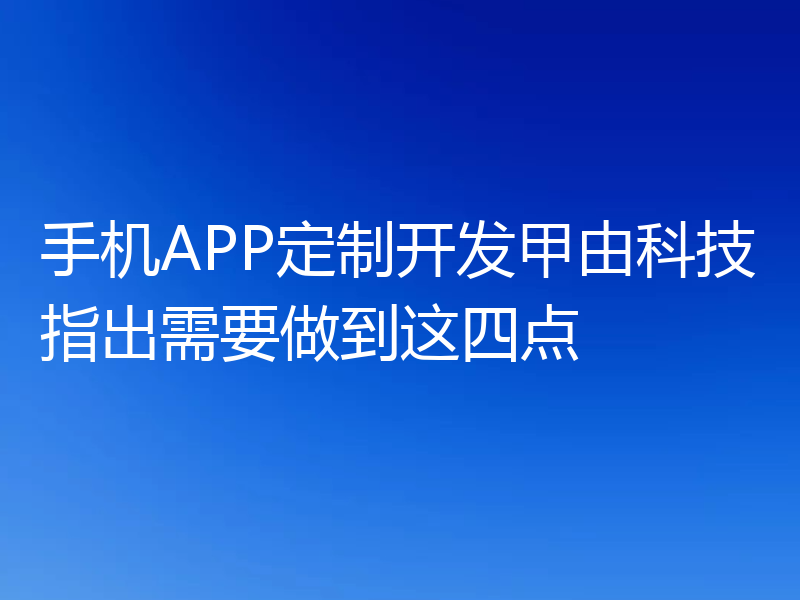 手机APP定制开发甲由科技指出需要做到这四点