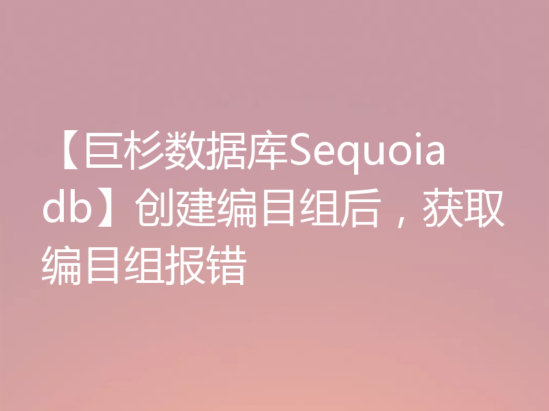 【巨杉数据库Sequoiadb】创建编目组后，获取编目组报错