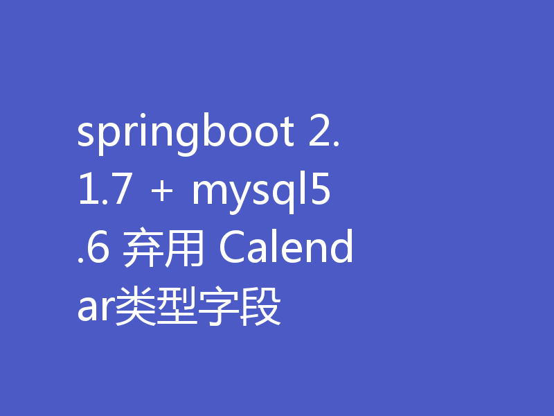 springboot 2.1.7 + mysql5.6 弃用 Calendar类型字段