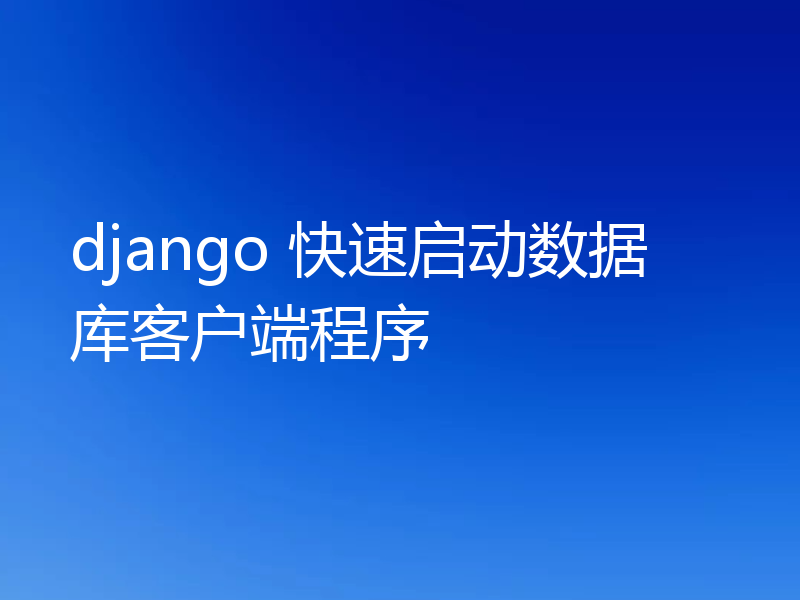 django 快速启动数据库客户端程序