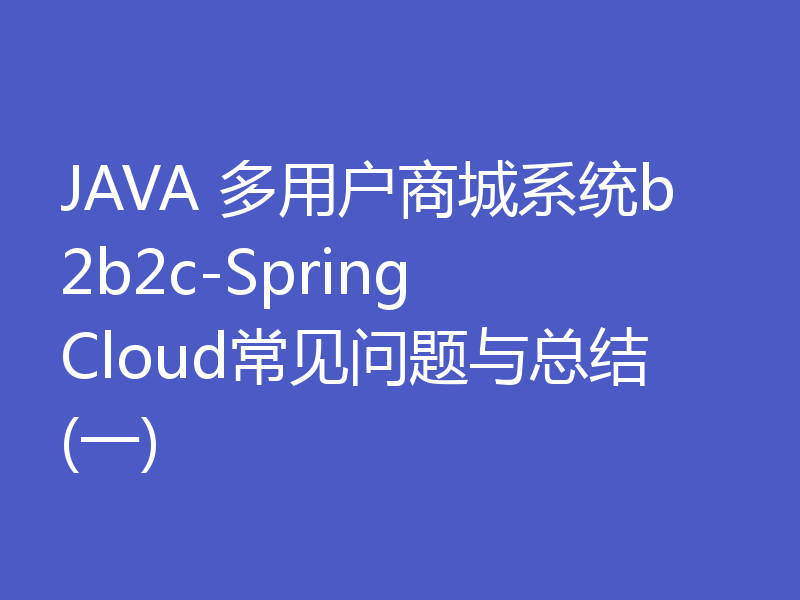 JAVA 多用户商城系统b2b2c-Spring Cloud常见问题与总结(一)
