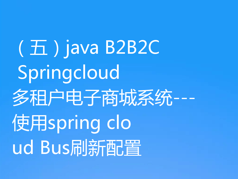 （五）java B2B2C Springcloud多租户电子商城系统---使用spring cloud Bus刷新配置