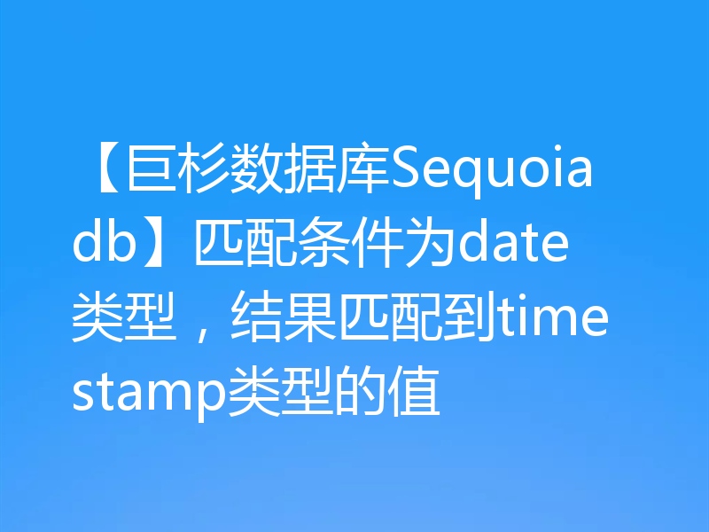 【巨杉数据库Sequoiadb】匹配条件为date类型，结果匹配到timestamp类型的值