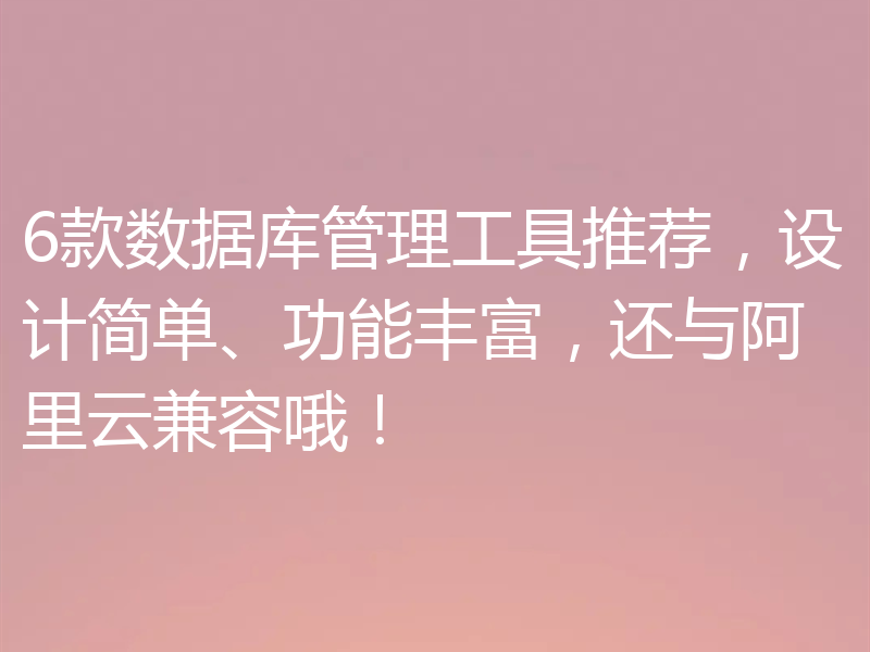 6款数据库管理工具推荐，设计简单、功能丰富，还与阿里云兼容哦！