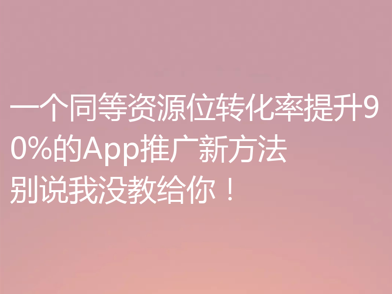 一个同等资源位转化率提升90%的App推广新方法 别说我没教给你！