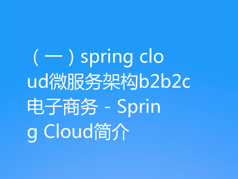 （一）spring cloud微服务架构b2b2c电子商务 - Spring Cloud简介