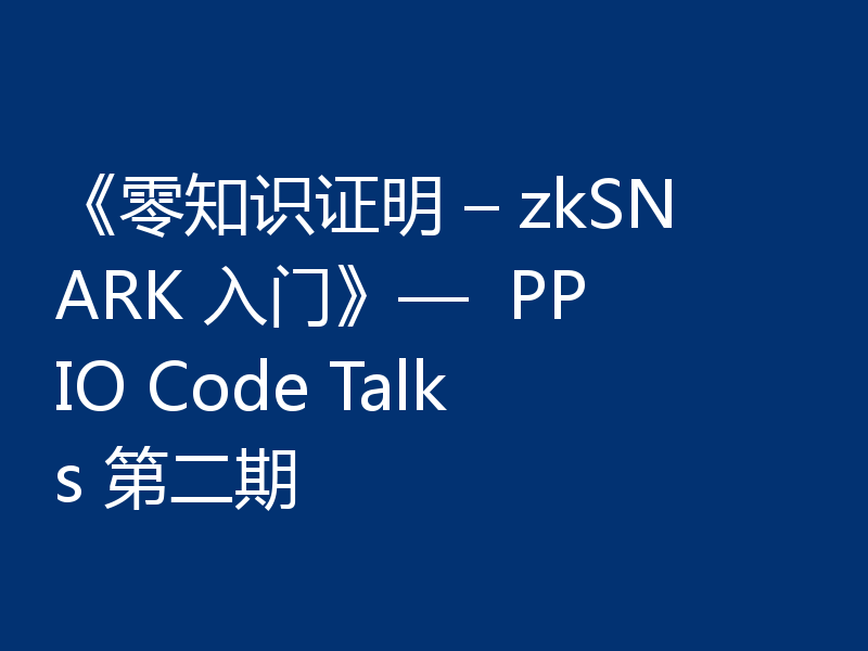 《零知识证明 – zkSNARK 入门》—  PPIO Code Talks 第二期
