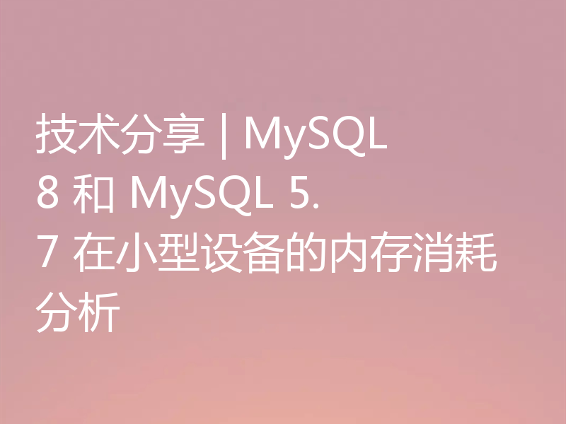 技术分享 | MySQL 8 和 MySQL 5.7 在小型设备的内存消耗分析