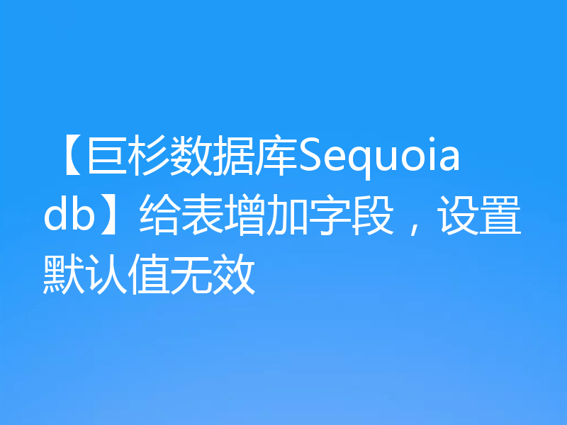 【巨杉数据库Sequoiadb】给表增加字段，设置默认值无效