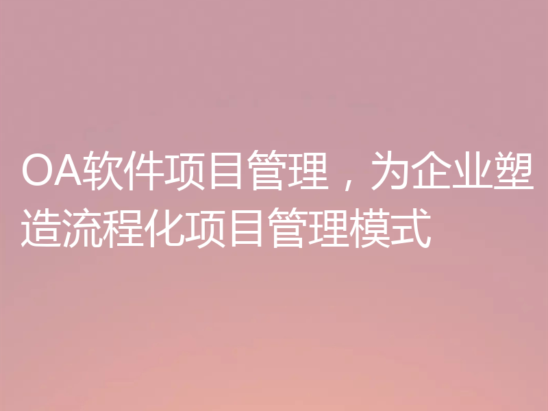 OA软件项目管理，为企业塑造流程化项目管理模式