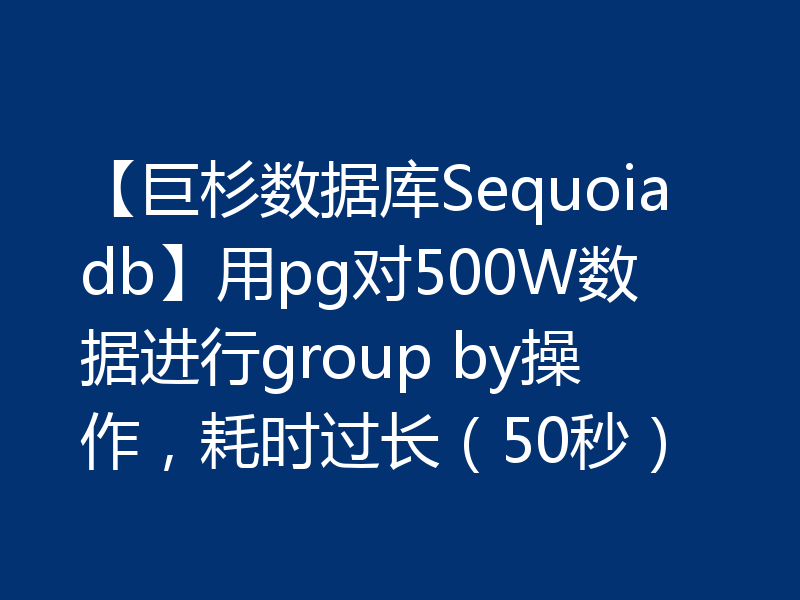 【巨杉数据库Sequoiadb】用pg对500W数据进行group by操作，耗时过长（50秒）