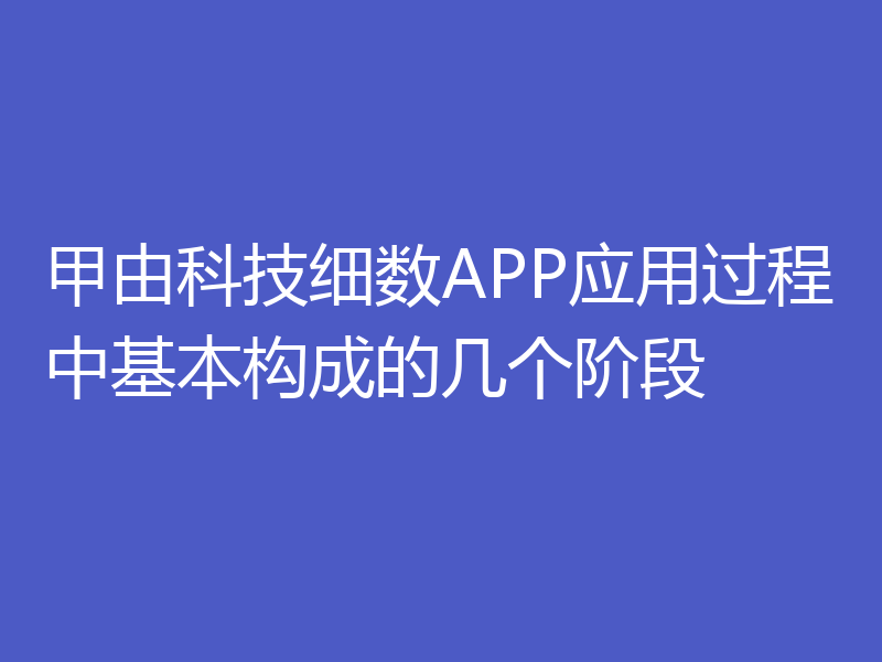 甲由科技细数APP应用过程中基本构成的几个阶段