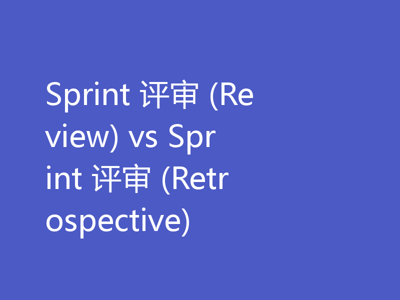 Sprint 评审 (Review) vs Sprint 评审 (Retrospective)