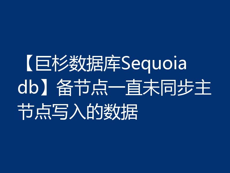 【巨杉数据库Sequoiadb】备节点一直未同步主节点写入的数据
