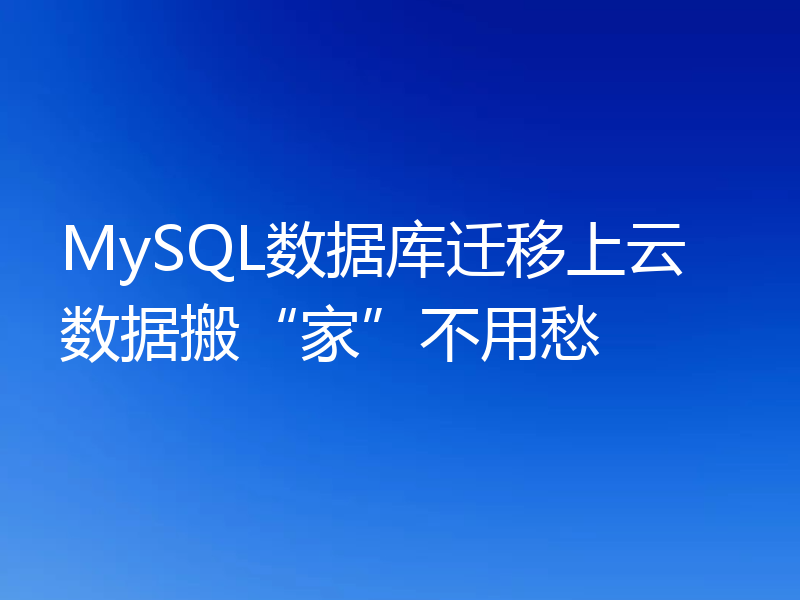 MySQL数据库迁移上云 数据搬“家”不用愁