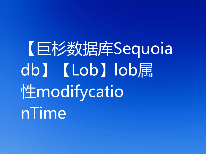 【巨杉数据库Sequoiadb】【Lob】lob属性modifycationTime
