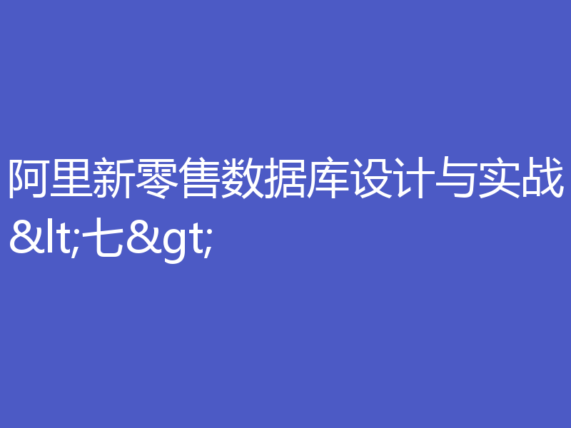 阿里新零售数据库设计与实战<七>