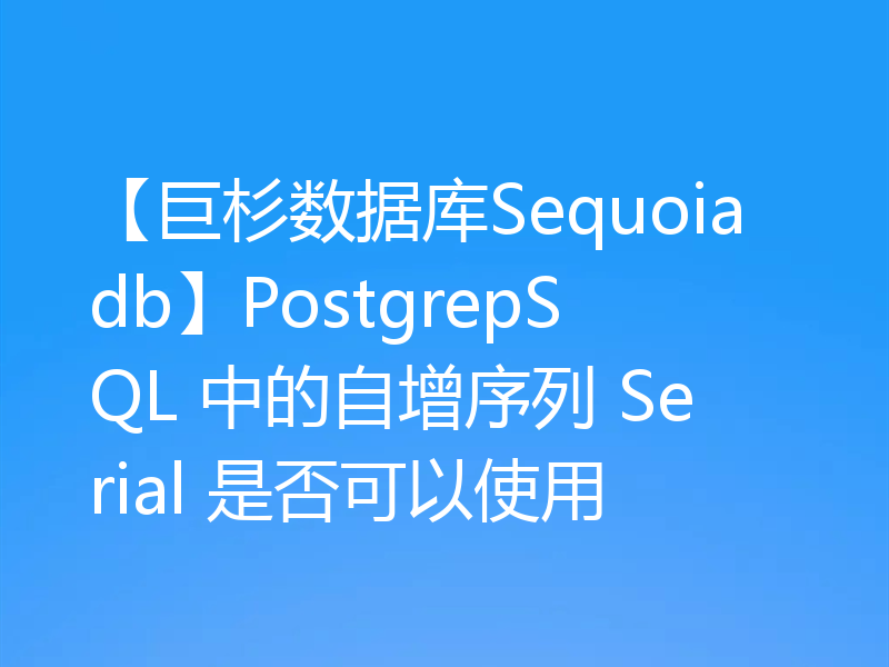 【巨杉数据库Sequoiadb】PostgrepSQL 中的自增序列 Serial 是否可以使用