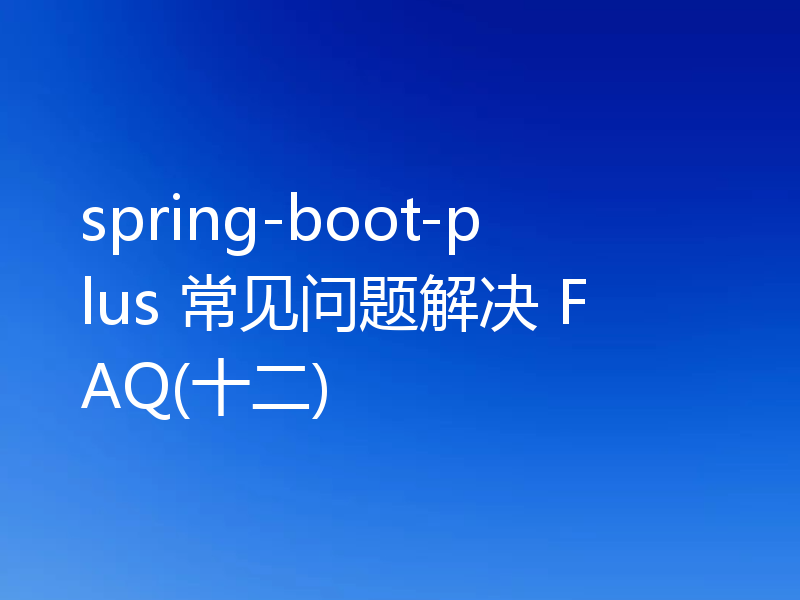 spring-boot-plus 常见问题解决 FAQ(十二)