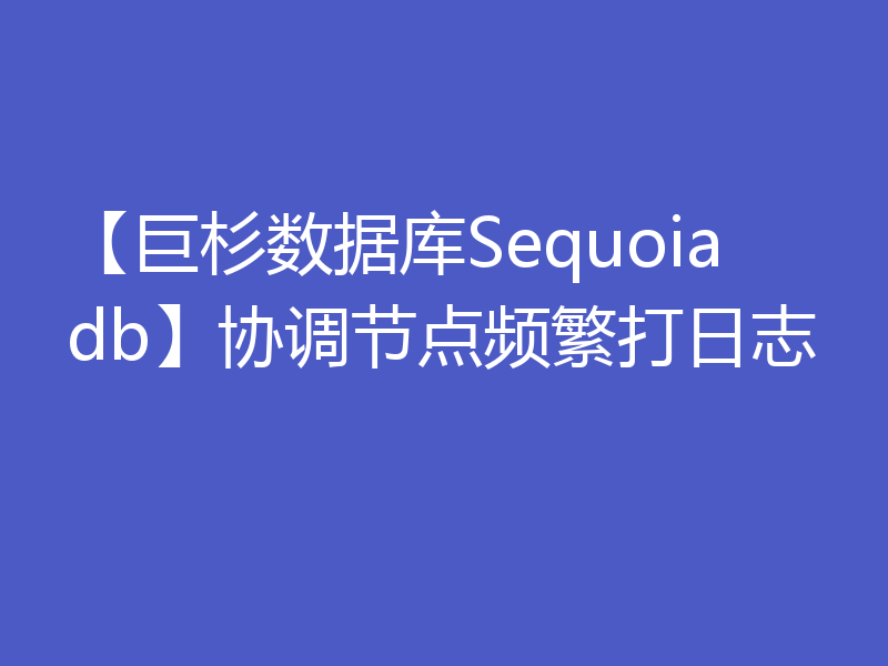 【巨杉数据库Sequoiadb】协调节点频繁打日志