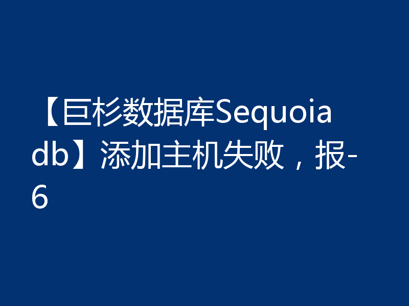 【巨杉数据库Sequoiadb】添加主机失败，报-6