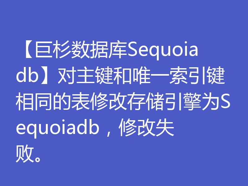 【巨杉数据库Sequoiadb】对主键和唯一索引键相同的表修改存储引擎为Sequoiadb，修改失败。