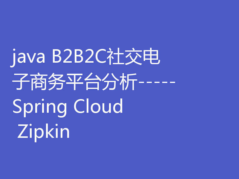 java B2B2C社交电子商务平台分析-----Spring Cloud Zipkin
