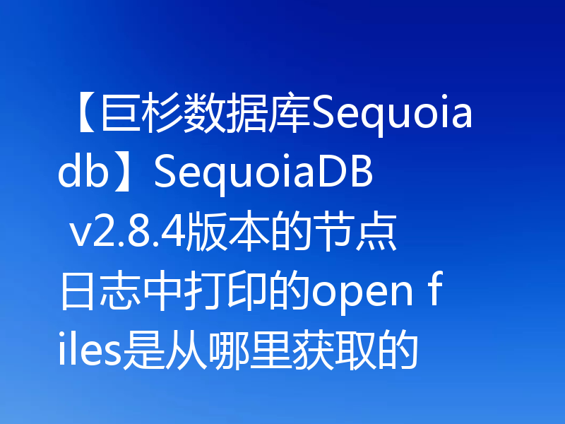 【巨杉数据库Sequoiadb】SequoiaDB v2.8.4版本的节点日志中打印的open files是从哪里获取的