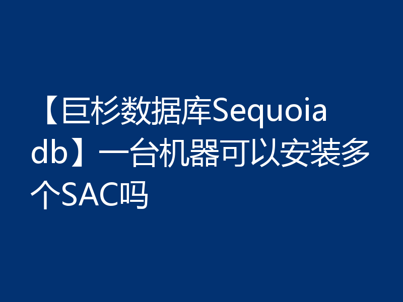 【巨杉数据库Sequoiadb】一台机器可以安装多个SAC吗