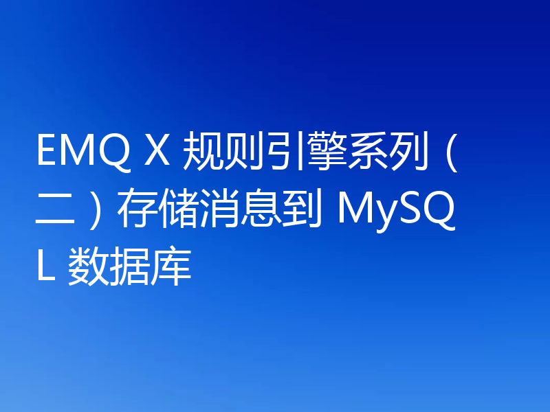 EMQ X 规则引擎系列（二）存储消息到 MySQL 数据库