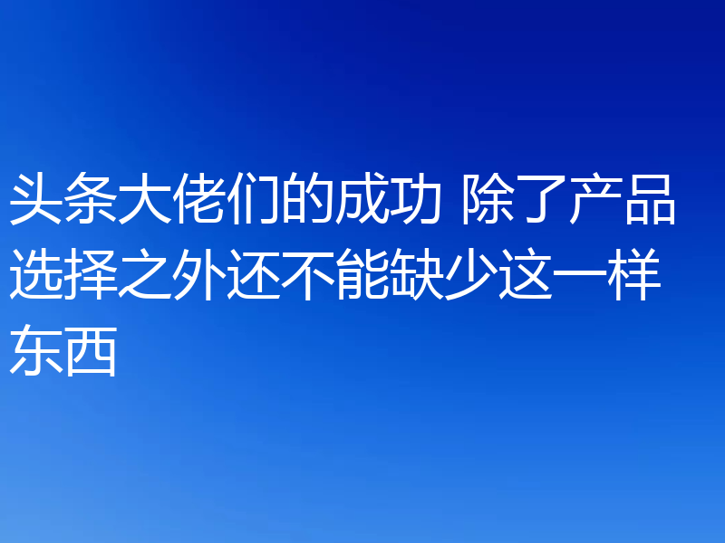 头条大佬们的成功 除了产品选择之外还不能缺少这一样东西